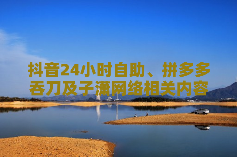 抖音24小时自助、拼多多吞刀及子潇网络相关内容介绍。