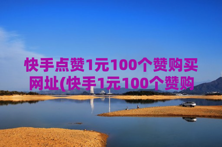 快手点赞1元100个赞购买网址(快手1元100个赞购买链接)存在违规风险，不建议这样操作。