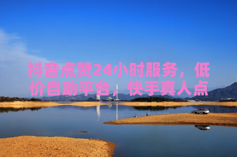 抖音点赞24小时服务，低价自助平台，快手真人点赞可微信支付。