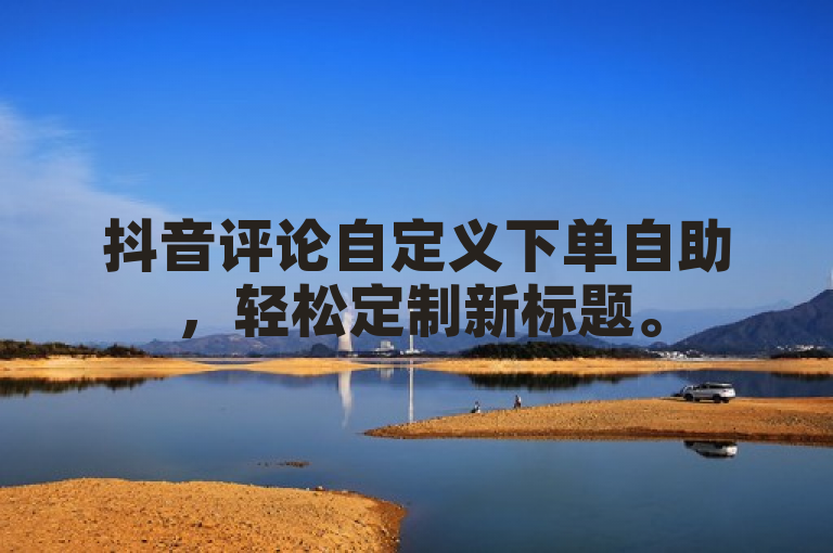 抖音评论自定义下单自助，轻松定制新标题。