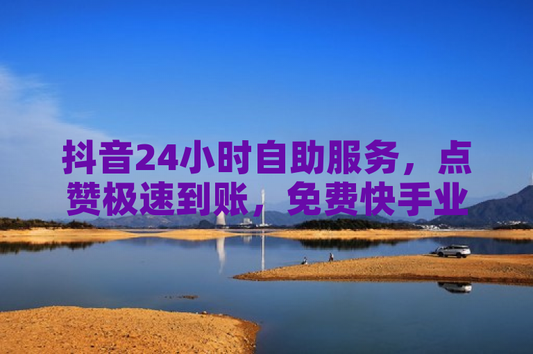 抖音24小时自助服务，点赞极速到账，免费快手业务低价平台。