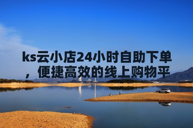ks云小店24小时自助下单，便捷高效的线上购物平台。