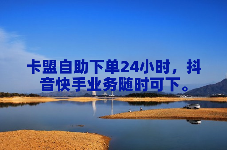 卡盟自助下单24小时，抖音快手业务随时可下。