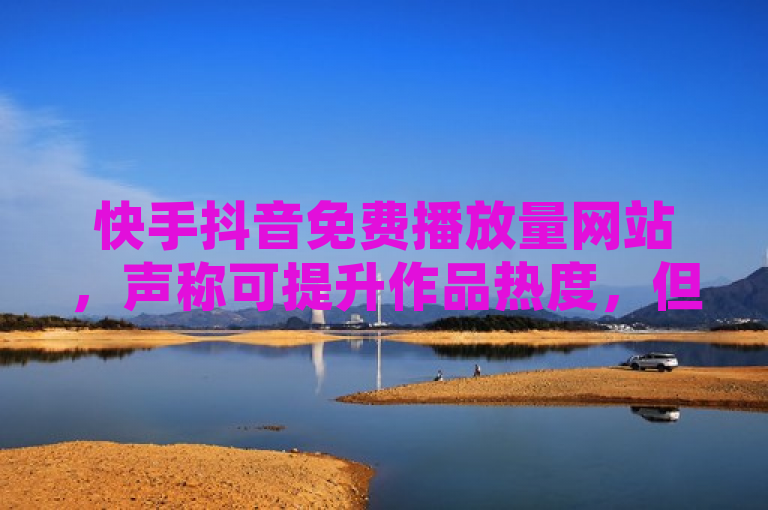 快手抖音免费播放量网站，声称可提升作品热度，但使用可能违反平台规定并带来风险。