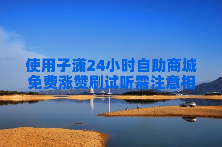 使用子潇24小时自助商城免费涨赞刷试听需注意相关事项。