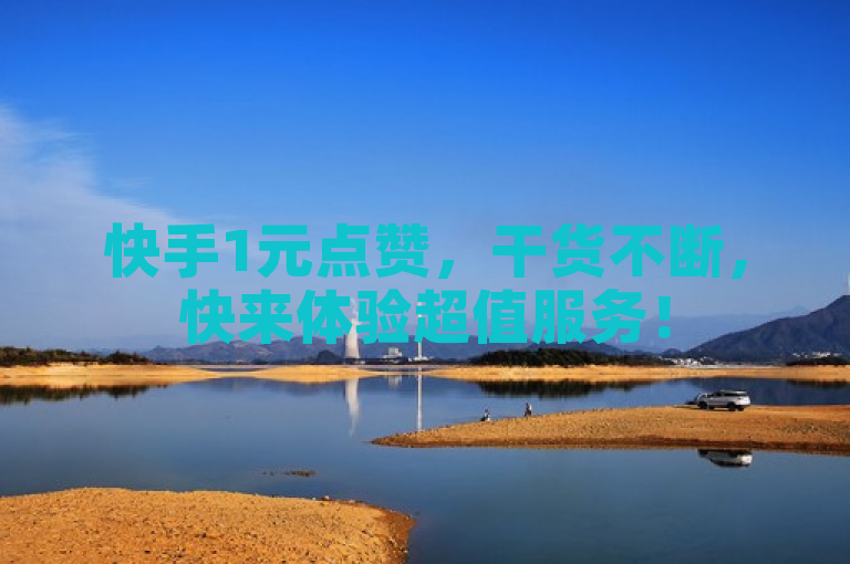 快手1元点赞，干货不断，快来体验超值服务！