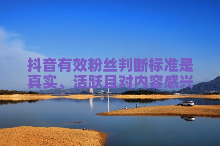 抖音有效粉丝判断标准是真实、活跃且对内容感兴趣。