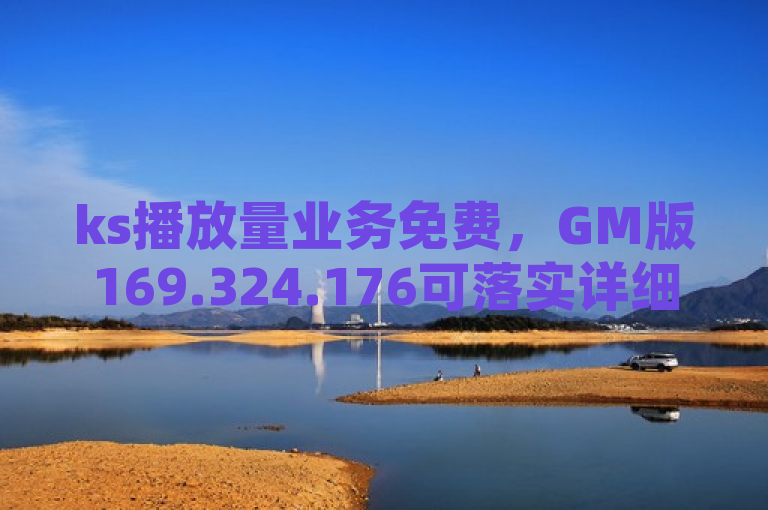 ks播放量业务免费，GM版169.324.176可落实详细解答解释。