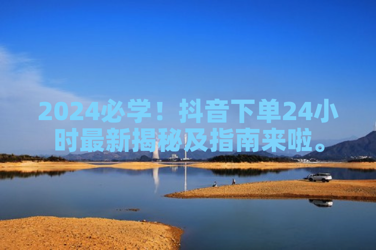 2024必学！抖音下单24小时最新揭秘及指南来啦。