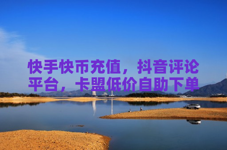 快手快币充值，抖音评论平台，卡盟低价自助下单。