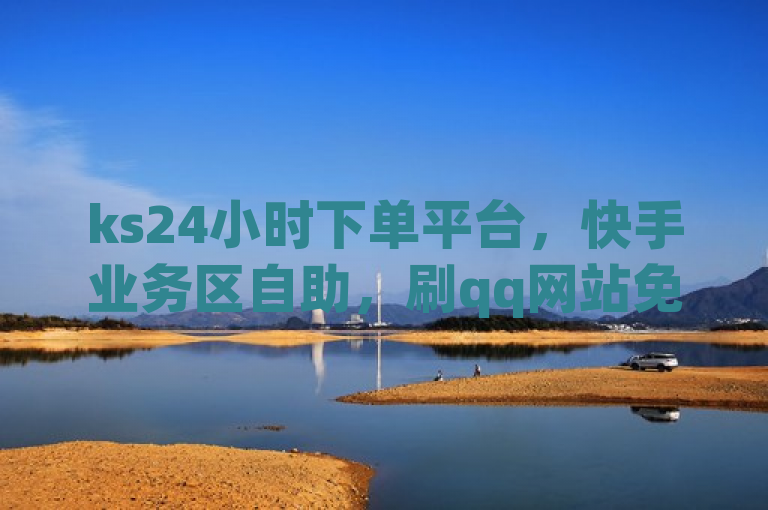 ks24小时下单平台，快手业务区自助，刷qq网站免费，QQ空间刷人气工具。