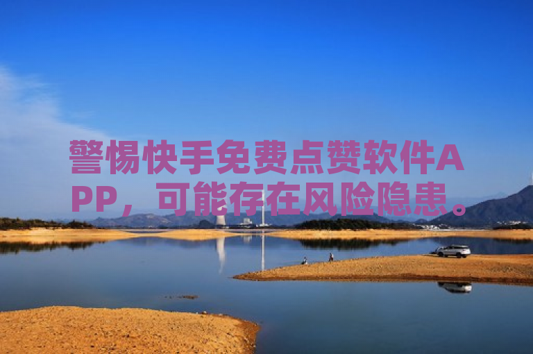 警惕快手免费点赞软件APP，可能存在风险隐患。