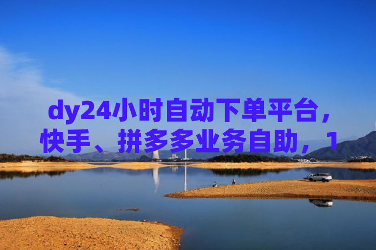 dy24小时自动下单平台，快手、拼多多业务自助，100赞24小时接单。