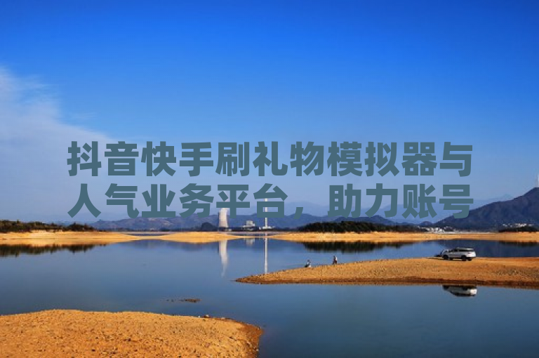 抖音快手刷礼物模拟器与人气业务平台，助力账号流量飙升。