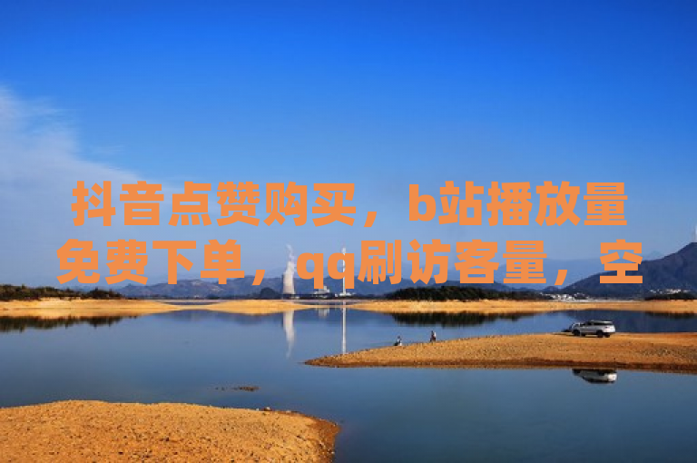 抖音点赞购买，b站播放量免费下单，qq刷访客量，空间自助平台业务下单真人。
