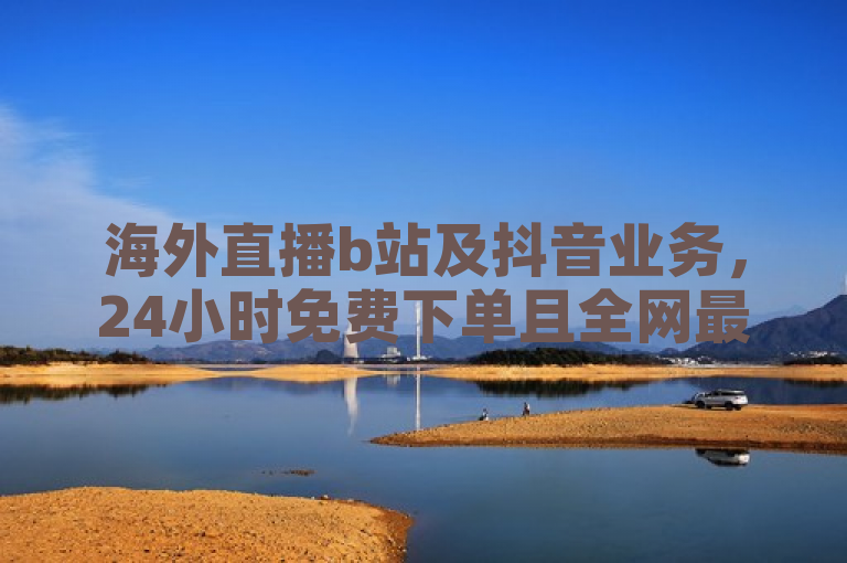 海外直播b站及抖音业务，24小时免费下单且全网最低价。