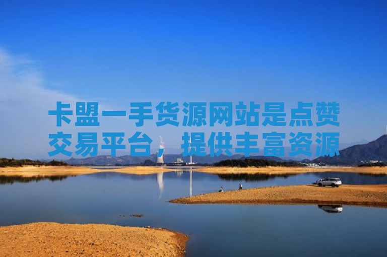 卡盟一手货源网站是点赞交易平台，提供丰富资源。