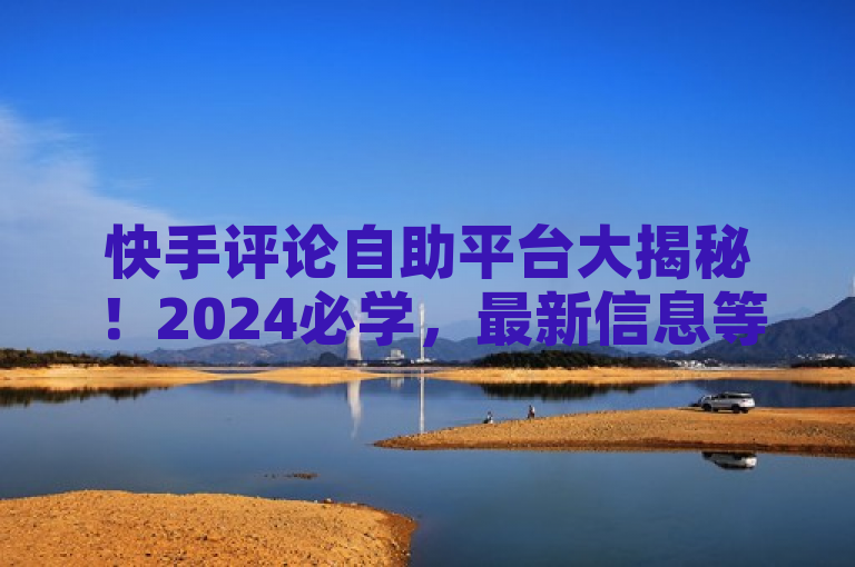 快手评论自助平台大揭秘！2024必学，最新信息等你探索。