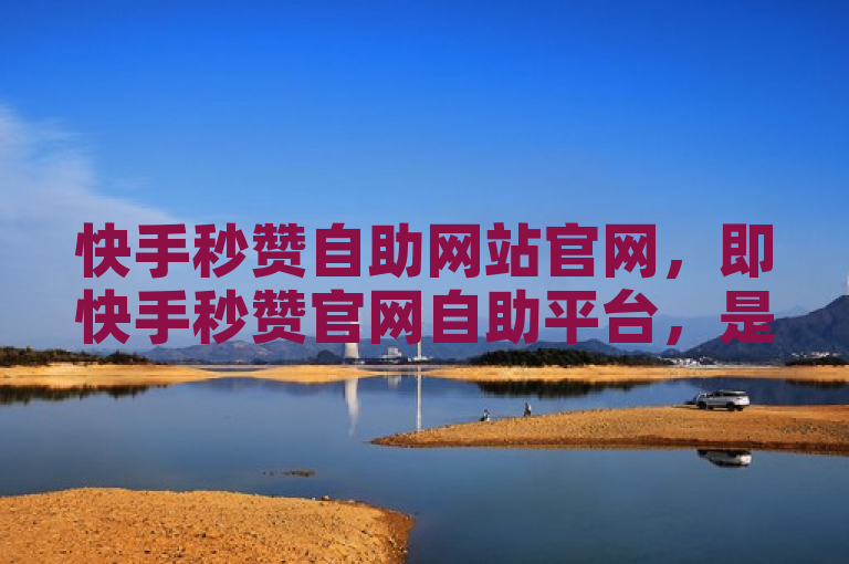 快手秒赞自助网站官网，即快手秒赞官网自助平台，是提供快手视频点赞自助下单服务的网站。