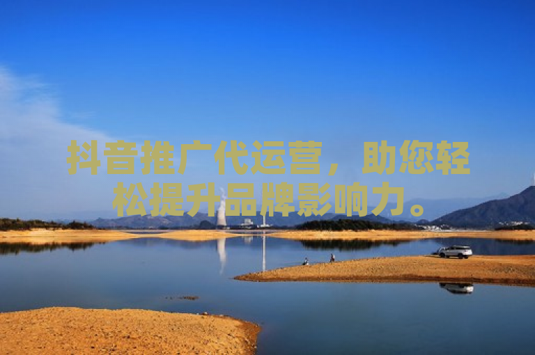 抖音推广代运营，助您轻松提升品牌影响力。