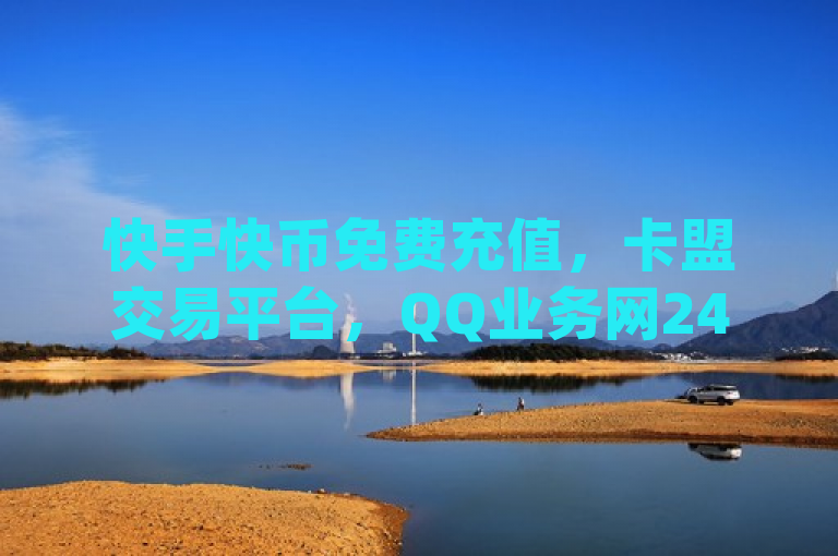 快手快币免费充值，卡盟交易平台，QQ业务网24小时自助下单，qq点赞有限制。