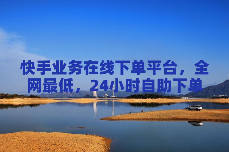 快手业务在线下单平台，全网最低，24小时自助下单商城探索无界。