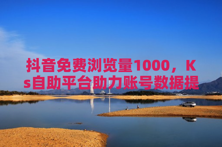 抖音免费浏览量1000，Ks自助平台助力账号数据提升。