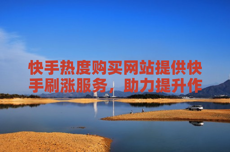 快手热度购买网站提供快手刷涨服务，助力提升作品热度。