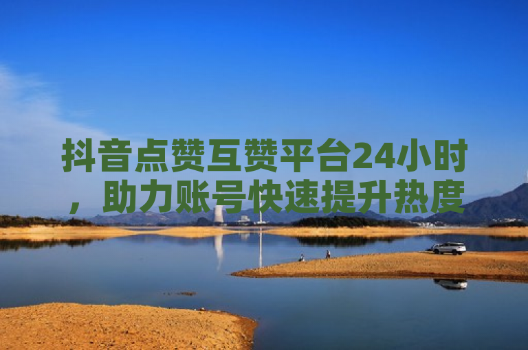 抖音点赞互赞平台24小时，助力账号快速提升热度。