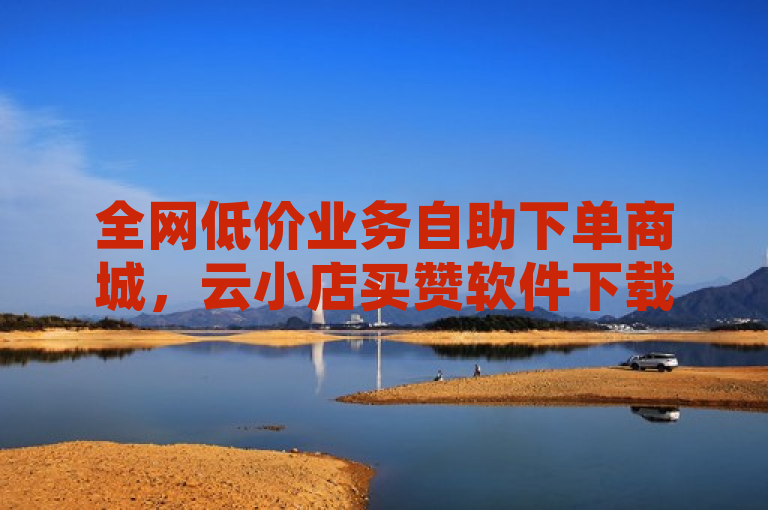 全网低价业务自助下单商城，云小店买赞软件下载，1元秒刷小红书1000粉，抖音充值官网链接
