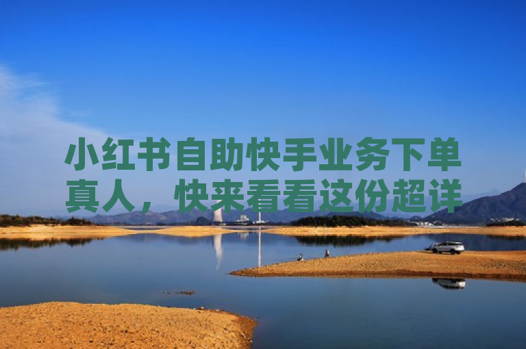 小红书自助快手业务下单真人，快来看看这份超详细的下单指南吧！