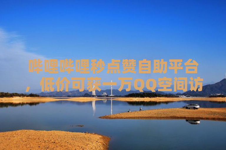 哔哩哔哩秒点赞自助平台，低价可获一万QQ空间访客量。