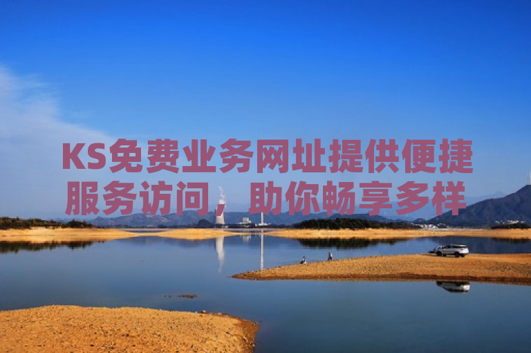 KS免费业务网址提供便捷服务访问，助你畅享多样资源。