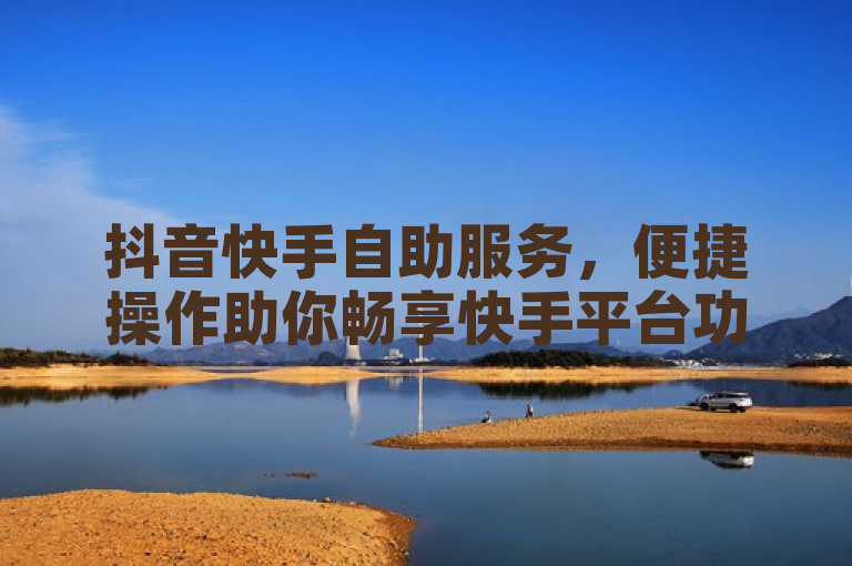 抖音快手自助服务，便捷操作助你畅享快手平台功能。