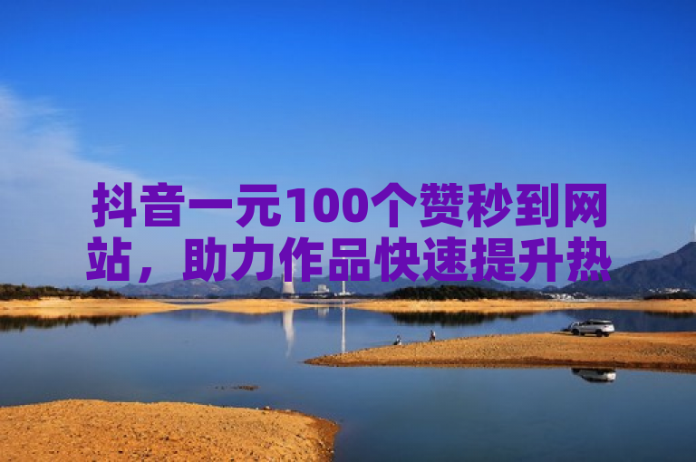 抖音一元100个赞秒到网站，助力作品快速提升热度。