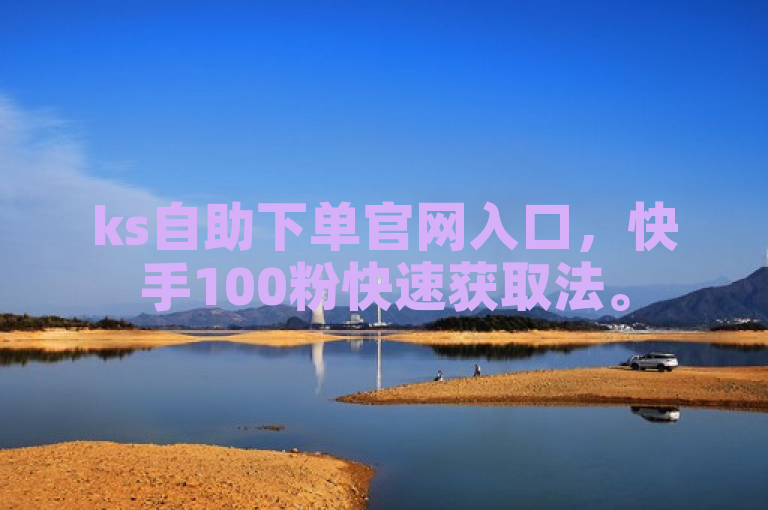 ks自助下单官网入口，快手100粉快速获取法。