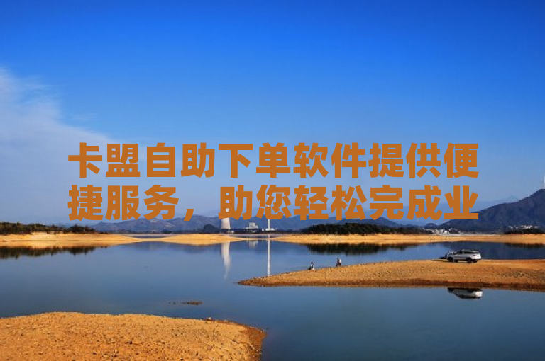 卡盟自助下单软件提供便捷服务，助您轻松完成业务操作。