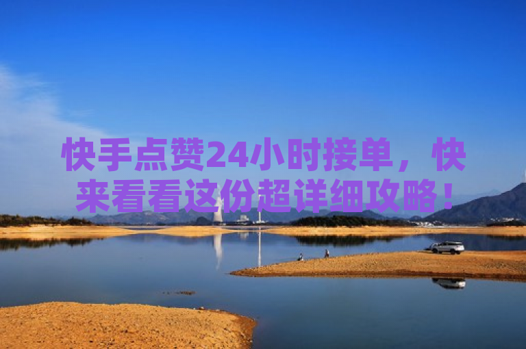 快手点赞24小时接单，快来看看这份超详细攻略！