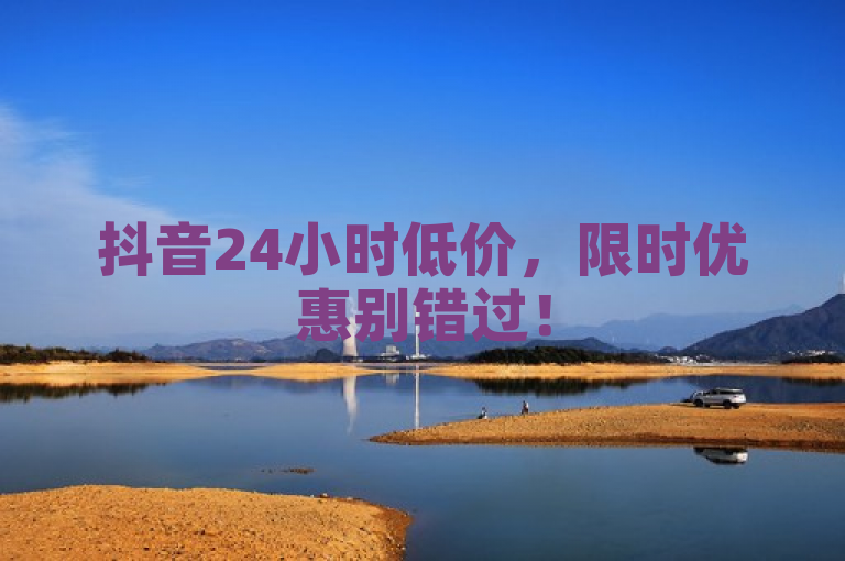 抖音24小时低价，限时优惠别错过！