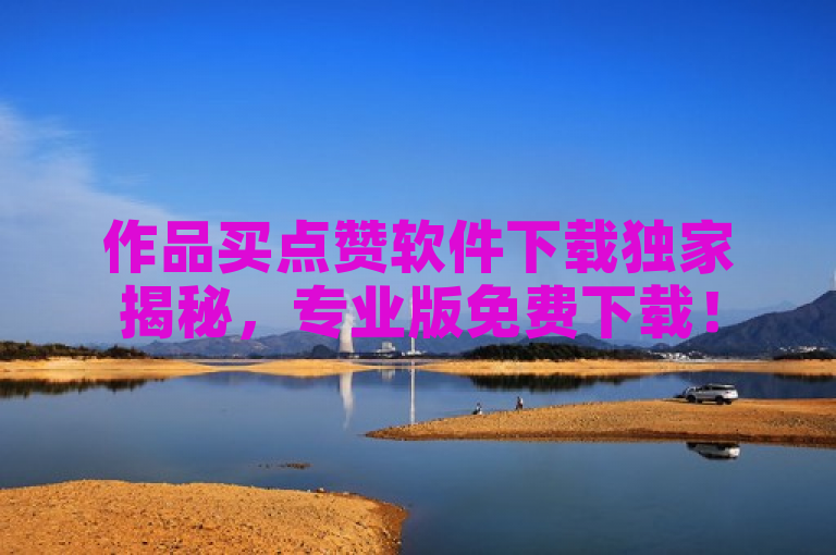 作品买点赞软件下载独家揭秘，专业版免费下载！