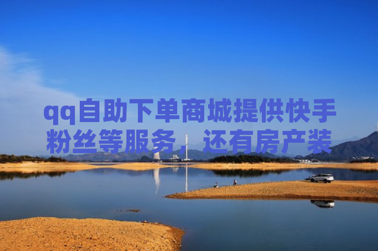 qq自助下单商城提供快手粉丝等服务，还有房产装修网站相关内容。