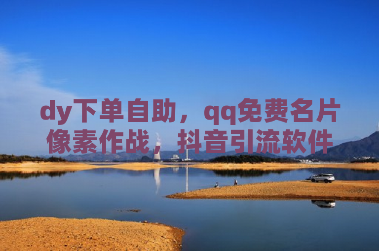 dy下单自助，qq免费名片像素作战，抖音引流软件，KS低价双击。