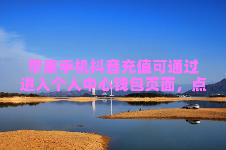 苹果手机抖音充值可通过进入个人中心钱包页面，点击充值按钮，选择金额后确认支付，再选微信支付完成操作。