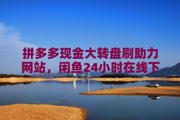 拼多多现金大转盘刷助力网站，闲鱼24小时在线下单免费，揭秘1元10刀助力平台！