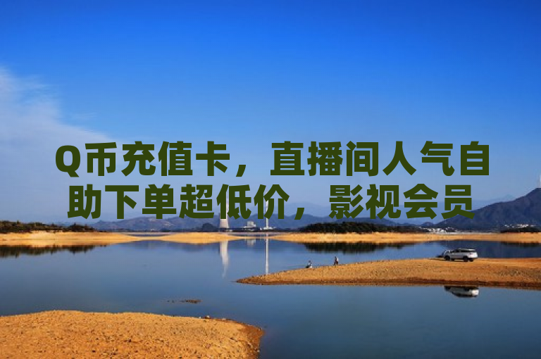 Q币充值卡，直播间人气自助下单超低价，影视会员低价发卡平台。