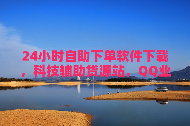 24小时自助下单软件下载，科技辅助货源站，QQ业务低价自助平台。