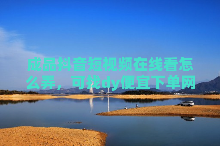 成品抖音短视频在线看怎么弄，可找dy便宜下单网站，快手官网及24小时免费下单平台。