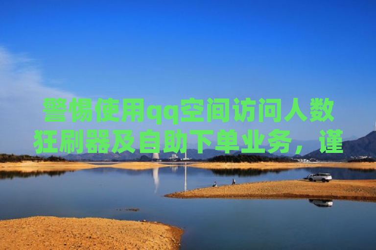 警惕使用qq空间访问人数狂刷器及自助下单业务，谨防违规风险。