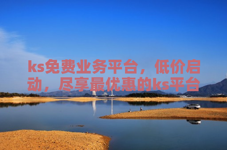 ks免费业务平台，低价启动，尽享最优惠的ks平台服务！