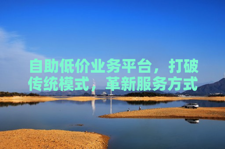 自助低价业务平台，打破传统模式，革新服务方式，带来高性价比商业体验。